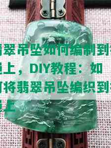 翡翠吊坠如何编制到挂绳上，DIY教程：如何将翡翠吊坠编织到挂绳上