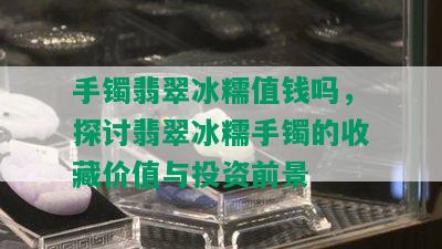 手镯翡翠冰糯值钱吗，探讨翡翠冰糯手镯的收藏价值与投资前景