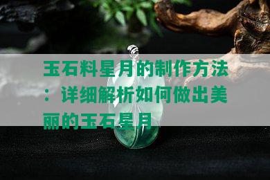 玉石料星月的制作方法：详细解析如何做出美丽的玉石星月