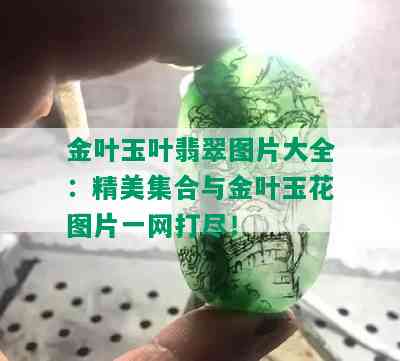 金叶玉叶翡翠图片大全：精美集合与金叶玉花图片一网打尽！