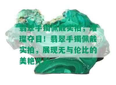 翡翠手镯佩戴实拍，璀璨夺目！翡翠手镯佩戴实拍，展现无与伦比的美艳光彩