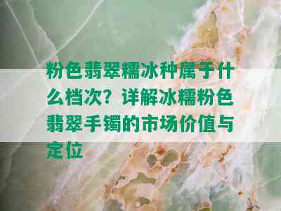 粉色翡翠糯冰种属于什么档次？详解冰糯粉色翡翠手镯的市场价值与定位