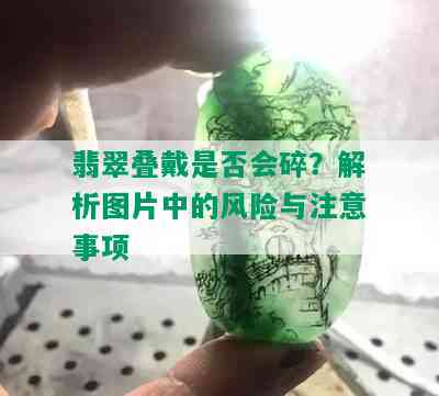 翡翠叠戴是否会碎？解析图片中的风险与注意事项