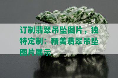 订制翡翠吊坠图片，独特定制：精美翡翠吊坠图片展示