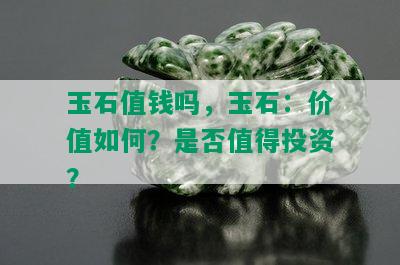 玉石值钱吗，玉石：价值如何？是否值得投资？