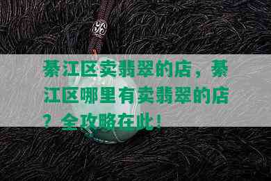 綦江区卖翡翠的店，綦江区哪里有卖翡翠的店？全攻略在此！