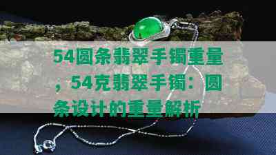 54圆条翡翠手镯重量，54克翡翠手镯：圆条设计的重量解析