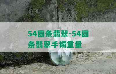 54圆条翡翠-54圆条翡翠手镯重量