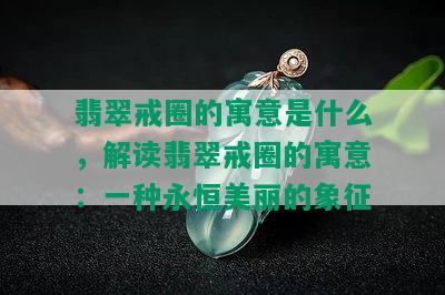 翡翠戒圈的寓意是什么，解读翡翠戒圈的寓意：一种永恒美丽的象征