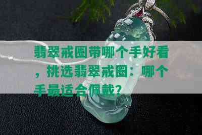 翡翠戒圈带哪个手好看，挑选翡翠戒圈：哪个手最适合佩戴？