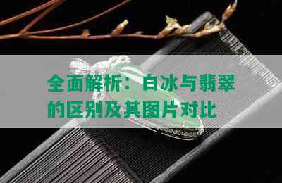 全面解析：白冰与翡翠的区别及其图片对比