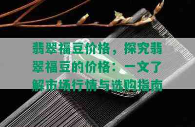 翡翠福豆价格，探究翡翠福豆的价格：一文了解市场行情与选购指南