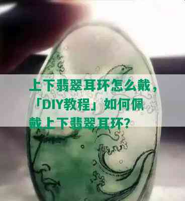 上下翡翠耳环怎么戴，「DIY教程」如何佩戴上下翡翠耳环？