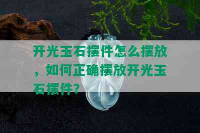 开光玉石摆件怎么摆放，如何正确摆放开光玉石摆件？