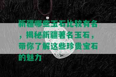 新疆哪些玉石比较有名，揭秘新疆著名玉石，带你了解这些珍贵宝石的魅力