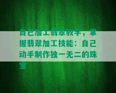 自己加工翡翠教学，掌握翡翠加工技能：自己动手制作独一无二的珠宝