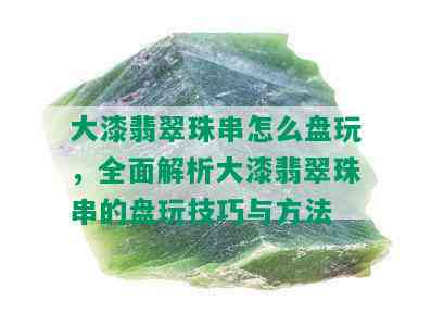 大漆翡翠珠串怎么盘玩，全面解析大漆翡翠珠串的盘玩技巧与方法