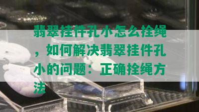 翡翠挂件孔小怎么拴绳，如何解决翡翠挂件孔小的问题：正确拴绳方法