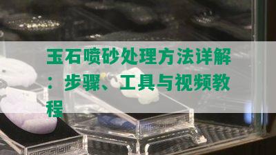 玉石喷砂处理方法详解：步骤、工具与视频教程