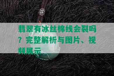 翡翠有冰丝棉线会裂吗？完整解析与图片、视频展示