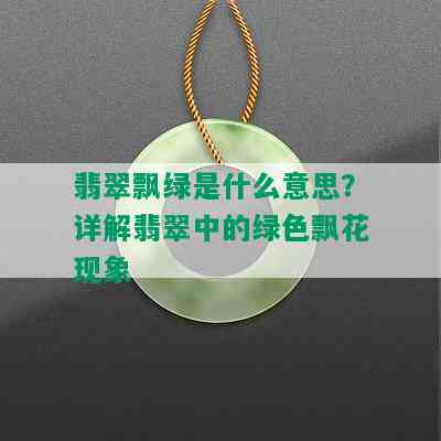 翡翠飘绿是什么意思？详解翡翠中的绿色飘花现象