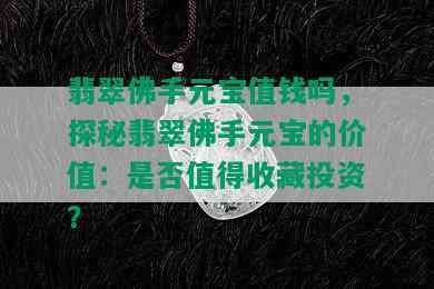 翡翠佛手元宝值钱吗，探秘翡翠佛手元宝的价值：是否值得收藏投资？