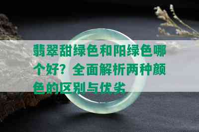 翡翠甜绿色和阳绿色哪个好？全面解析两种颜色的区别与优劣