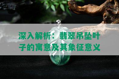 深入解析：翡翠吊坠叶子的寓意及其象征意义