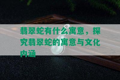 翡翠蛇有什么寓意，探究翡翠蛇的寓意与文化内涵