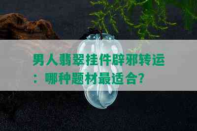 男人翡翠挂件辟邪转运：哪种题材最适合？