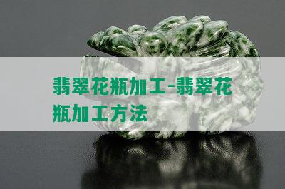 翡翠花瓶加工-翡翠花瓶加工方法