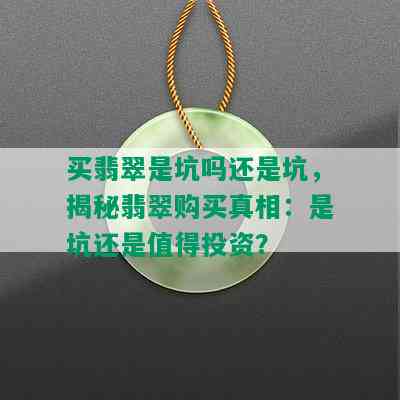 买翡翠是坑吗还是坑，揭秘翡翠购买真相：是坑还是值得投资？