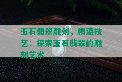 玉石翡翠雕刻，精湛技艺：探索玉石翡翠的雕刻艺术