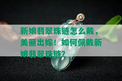 新娘翡翠珠链怎么戴，美丽出嫁！如何佩戴新娘翡翠珠链？