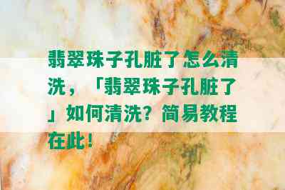 翡翠珠子孔脏了怎么清洗，「翡翠珠子孔脏了」如何清洗？简易教程在此！