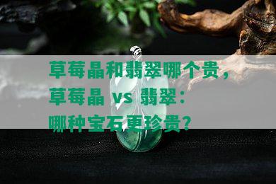 草莓晶和翡翠哪个贵，草莓晶 vs 翡翠：哪种宝石更珍贵？