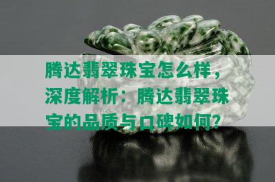 腾达翡翠珠宝怎么样，深度解析：腾达翡翠珠宝的品质与口碑如何？