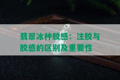 翡翠冰种胶感：注胶与胶感的区别及重要性