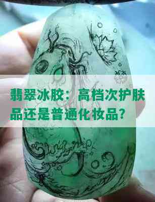 翡翠冰胶：高档次护肤品还是普通化妆品？