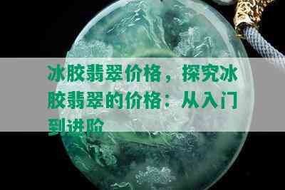 冰胶翡翠价格，探究冰胶翡翠的价格：从入门到进阶