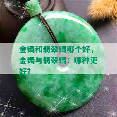 金镯和翡翠镯哪个好，金镯与翡翠镯：哪种更好？