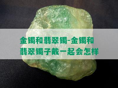 金镯和翡翠镯-金镯和翡翠镯子戴一起会怎样