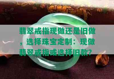 翡翠戒指现做还是旧做，选择珠宝定制：现做翡翠戒指或选择旧款？