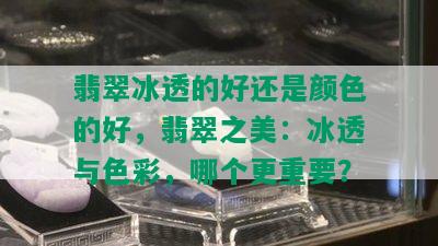 翡翠冰透的好还是颜色的好，翡翠之美：冰透与色彩，哪个更重要？