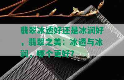 翡翠冰透好还是冰润好，翡翠之美：冰透与冰润，哪个更好？