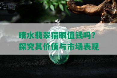 晴水翡翠猫眼值钱吗？探究其价值与市场表现