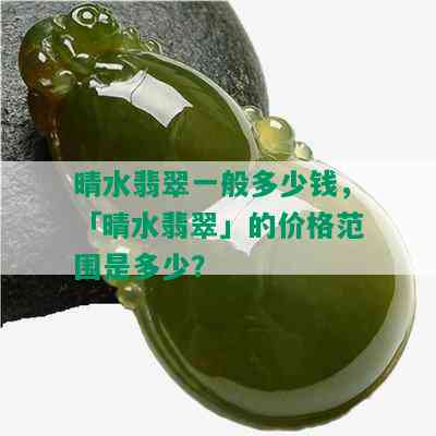 晴水翡翠一般多少钱，「晴水翡翠」的价格范围是多少？