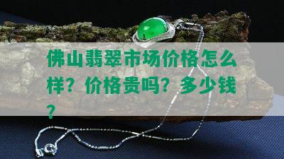 佛山翡翠市场价格怎么样？价格贵吗？多少钱？