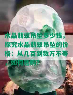 水晶翡翠吊坠多少钱，探究水晶翡翠吊坠的价格：从几百到数万不等，如何选购？