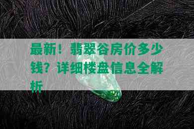 最新！翡翠谷房价多少钱？详细楼盘信息全解析